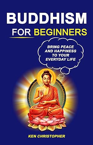 Buddhism For Beginners: Bring Peace And Happiness To Your Everyday Life